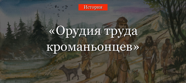 Орудия труда кроманьонцев – названия и описания (история, 5 класс)