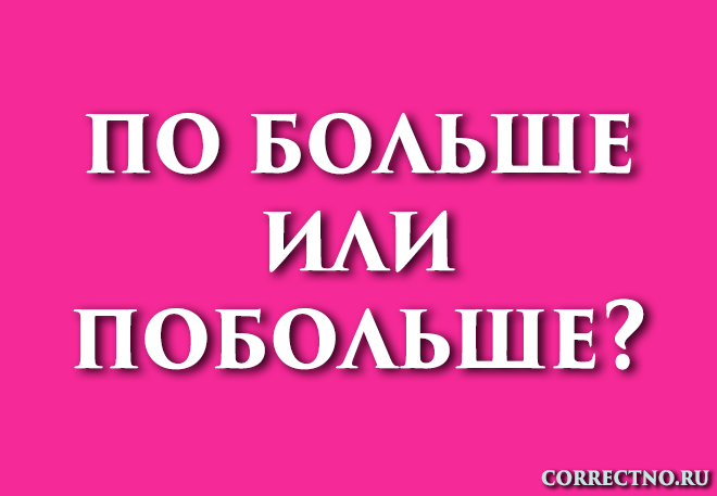 Побольше или по больше: как правильно пишется слово?