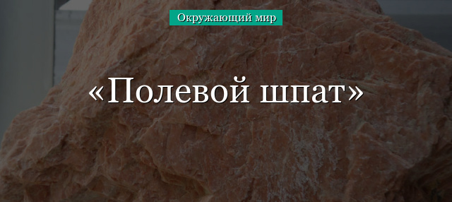 Полевой шпат – сведения о составе минерала, характеристики и описание кратко для сообщения (2 класс, окружающий мир)
