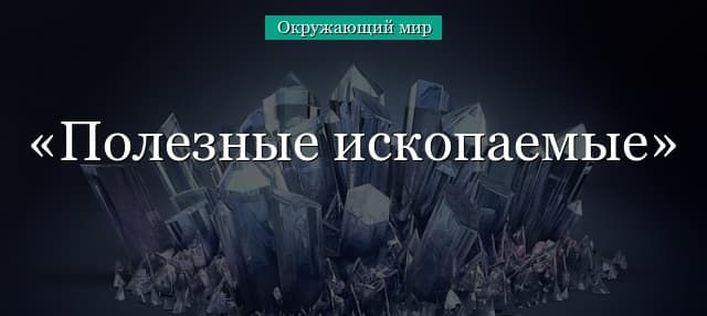 Полезные ископаемые – почему надо беречь (3 класс) и их свойства