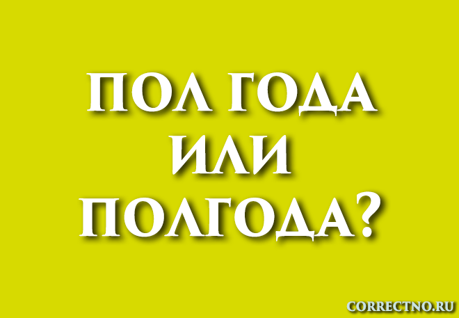 Полгода, пол года или пол-года: как правильно пишется слово?