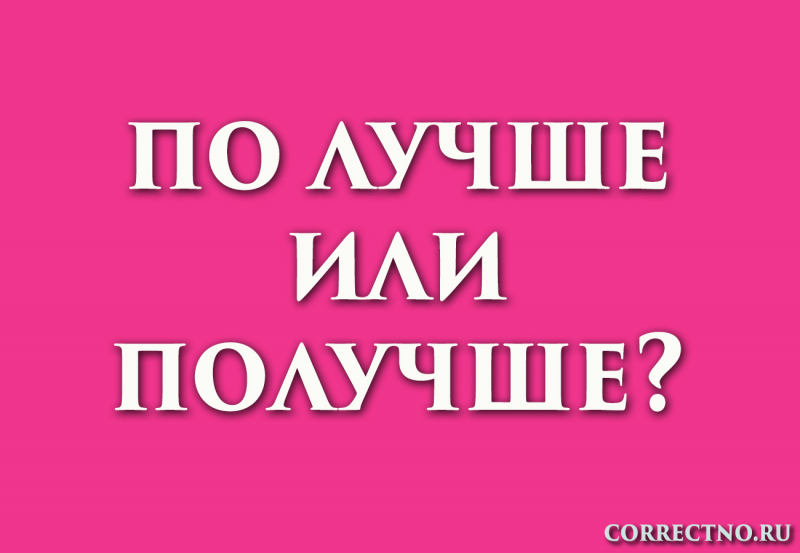 Получше или по лучше: как правильно пишется слово?