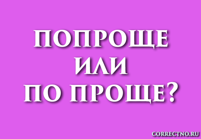 Попроще или по проще, попросче: как правильно пишется слово?