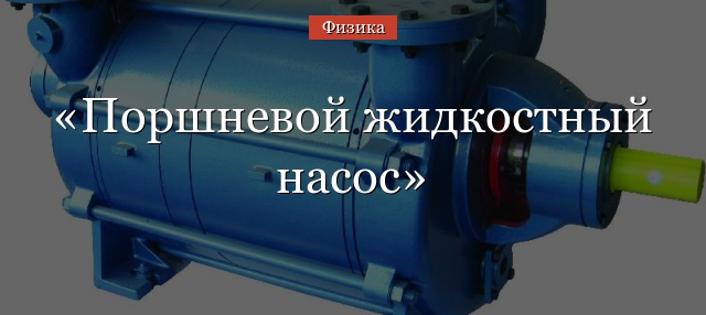 Поршневой жидкостный насос – принцип действия, применение и работа кратко (Физика, 7 класс)