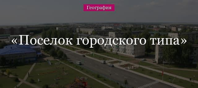 Поселок городского типа – что это и чем отличается от города и села
