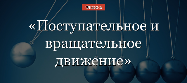 Поступательное и вращательное движение твердого тела – определение, виды, примеры