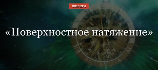 Поверхностное натяжение – физический смысл, формула, определение