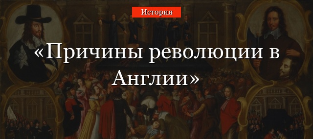 Причины буржуазной революции в Англии 17 века – кратко об основных предпосылках 