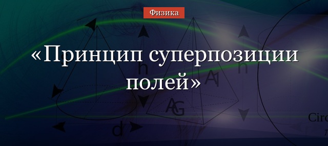 Принцип суперпозиции полей – формула, определение кратко