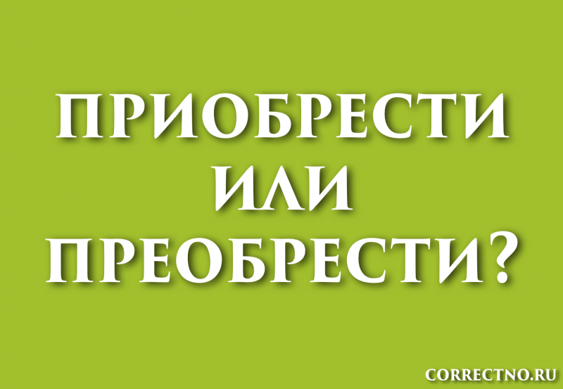 Приобрести или преобрести: как правильно пишется слово?