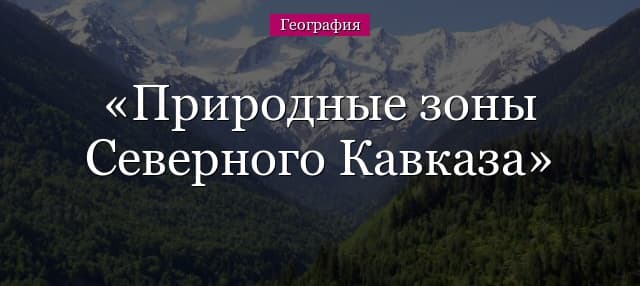 Природные зоны Северного Кавказа – кратко основные особенности
