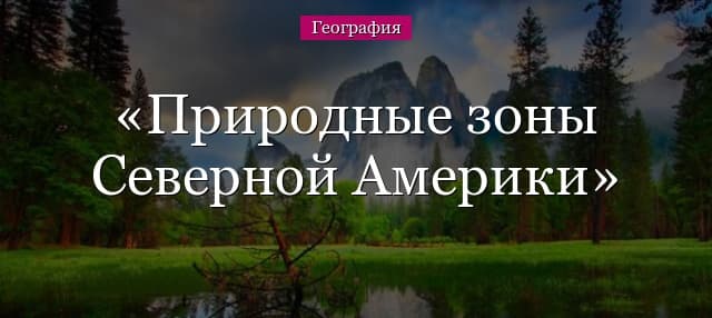 Природные зоны Северной Америки – таблица и характеристика, карта