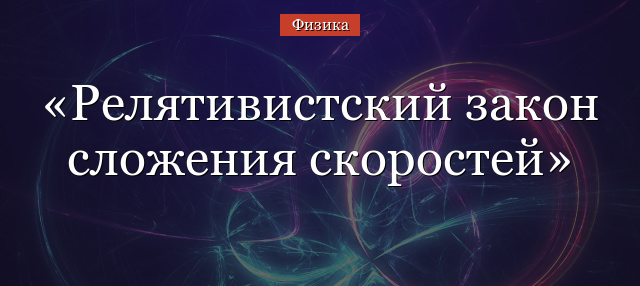 Релятивистский закон сложения скоростей – формула и определение кратко