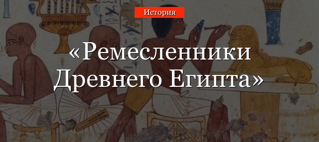 Ремесленники Древнего Египта – кто такие, чем занимались, как жили (кратко для подготовки доклада в 5 классе)