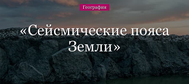 Сейсмические пояса Земли – названия на контурной карте и образование