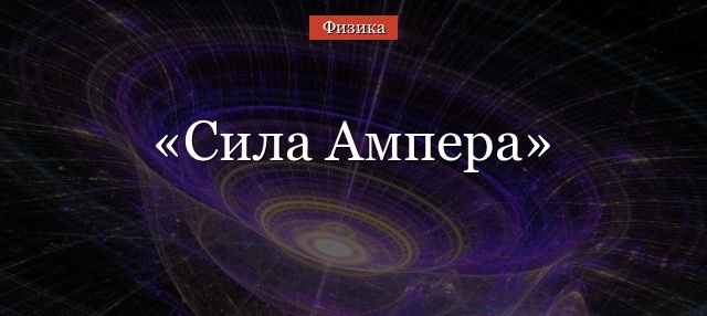 Сила Ампера – формула, определение, законы и правила, определение направления кратко