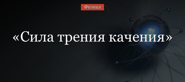 Сила трения качения – формула, определение