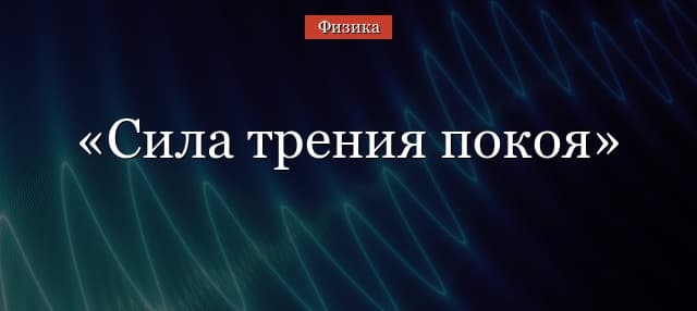 Сила трения покоя – формула, определение, модуль
