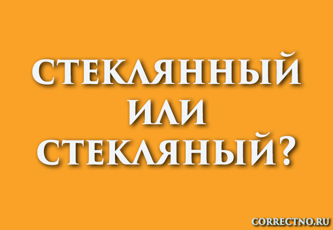 Стеклянный или стекляный: как правильно пишется слово?