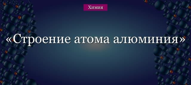 Строение атома алюминия, электронная оболочка и схема элемента