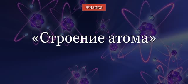 Строение атома – схема с объяснением, основные сведения