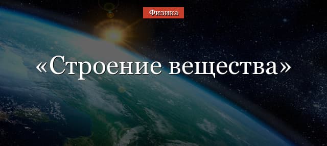 Строение вещества – первоначальные сведения о структуре, атомистическая гипотеза