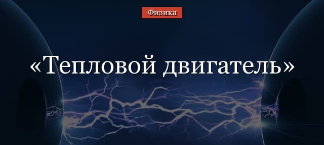 Тепловой двигатель – принцип действия, примеры, определение и кпд кратко