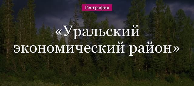 Уральский экономический район – состав, население, характеристика и ЭГП