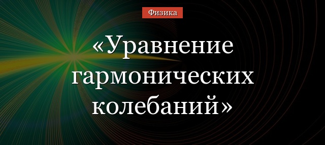 Уравнение гармонических колебаний – вывод формулы