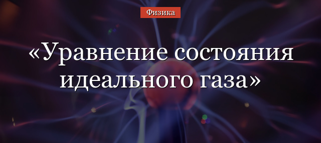 Уравнение состояния идеального газа – вывод, закон, формула