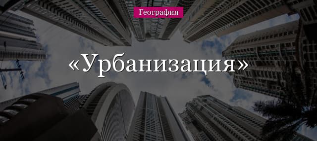 Урбанизация – что это такое в географии, краткое определение с примерами в России