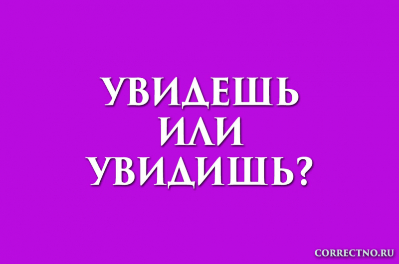 Увидишь или увидешь: как правильно пишется слово?