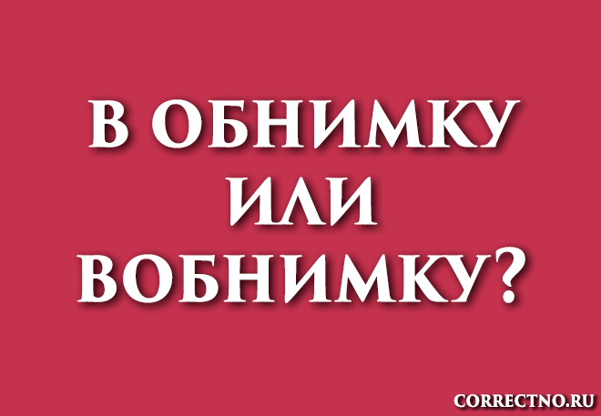 В обнимку или вобнимку: как правильно пишется слово?
