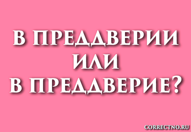 В преддверии или в преддверие: как правильно пишется слово?