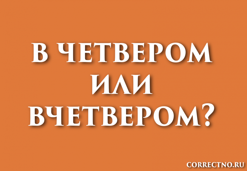 Вчетвером или в четвером: как правильно пишется слово?