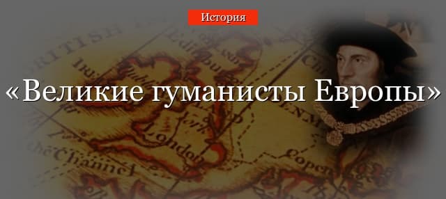 Великие гуманисты Европы в таблице (7 класс, история)