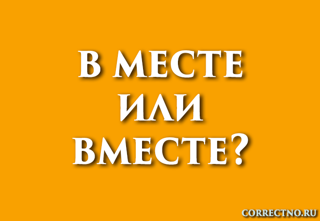 Вместе или в месте: как правильно пишется слово?