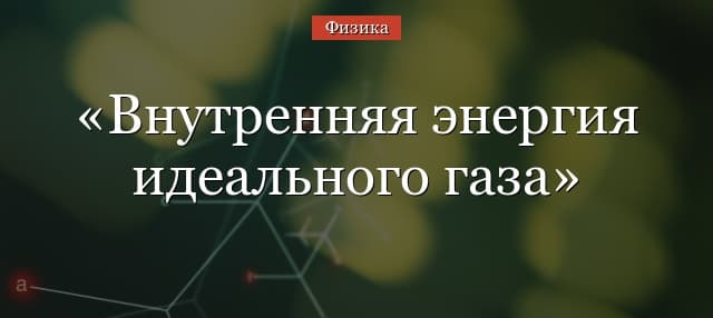 Внутренняя энергия идеального газа – формула, таблица