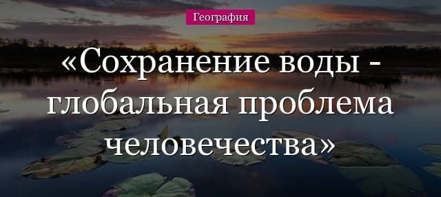 Вода – глобальная проблема человечества, главные причины и пути решения проблемы сохранение воды