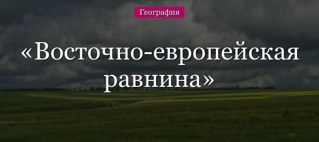Восточно-европейская равнина (Русская) – полезные ископаемые, географическое положение и природные зоны