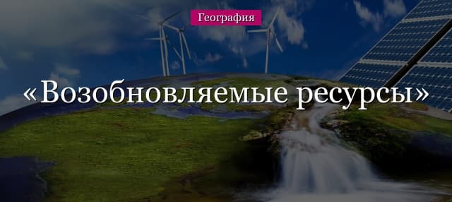 Возобновляемые ресурсы – примеры возобновимых природных ресурсов