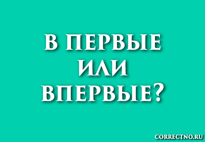 Впервые или в первые: как правильно пишется слово?