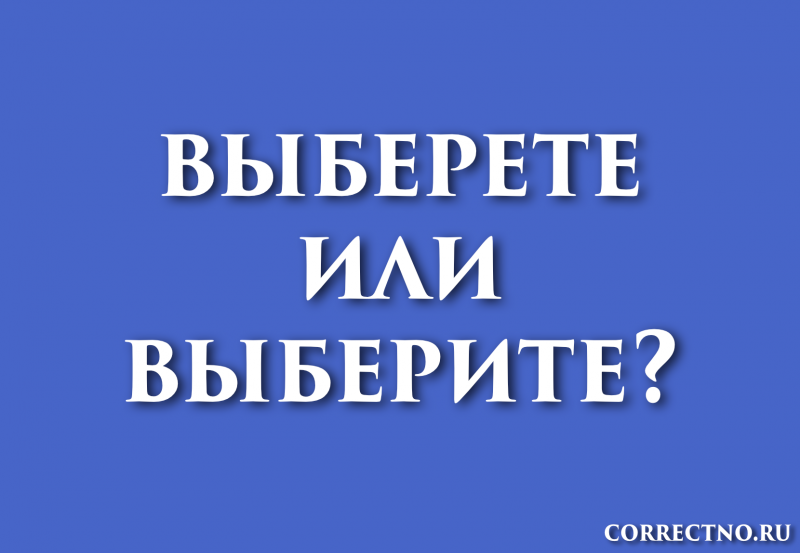 Выберите, выберете или выбирете: как правильно пишется слово?
