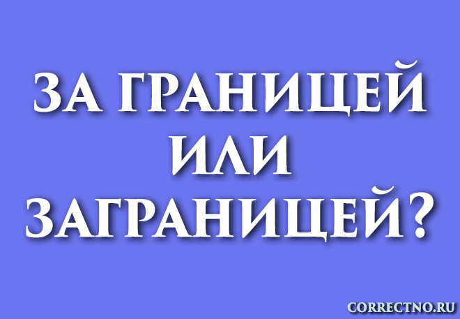 За границей или заграницей: как правильно пишется слово?