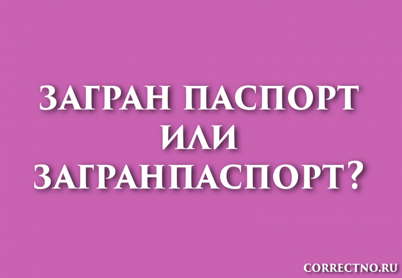 Загранпаспорт или загран паспорт: слитно или раздельно пишется?