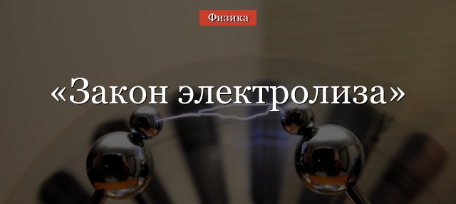 Закон электролиза Фарадея – формулы и формулировка первого кратко