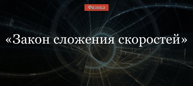 Закон сложения скоростей – формула, определение в классической механике кратко (10 класс)