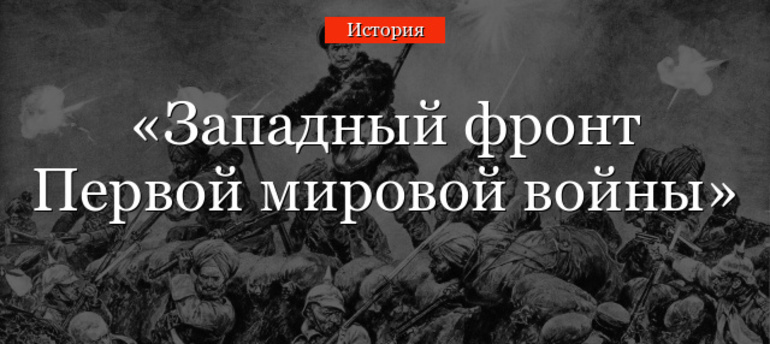 Западный фронт Первой мировой войны — причины конфликта, события и итоги