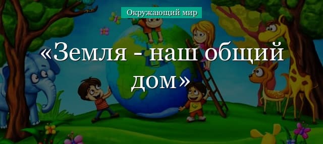 Земля – наш общий дом (2 класс, окружающий мир)