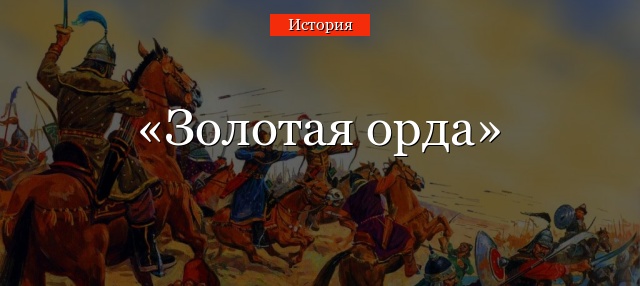 Золотая орда в Древней Руси – краткое определение и главные события с начала основания для истории